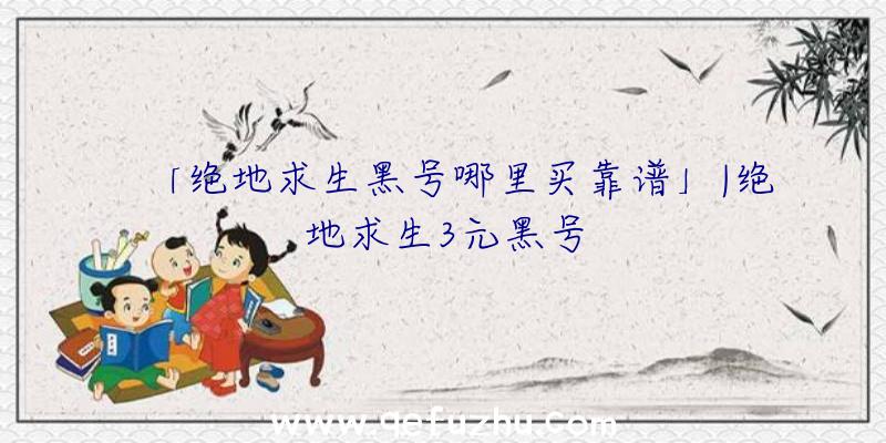 「绝地求生黑号哪里买靠谱」|绝地求生3元黑号